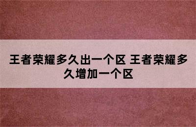 王者荣耀多久出一个区 王者荣耀多久增加一个区